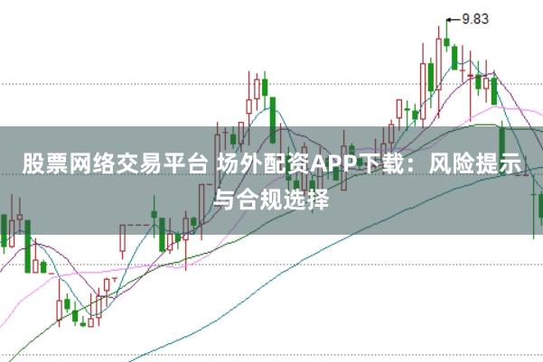 股票网络交易平台 场外配资APP下载：风险提示与合规选择