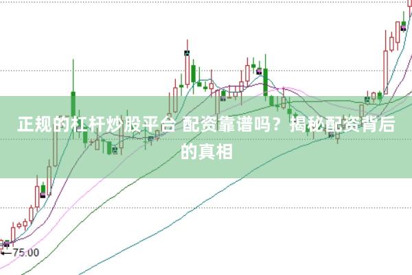 正规的杠杆炒股平台 配资靠谱吗？揭秘配资背后的真相