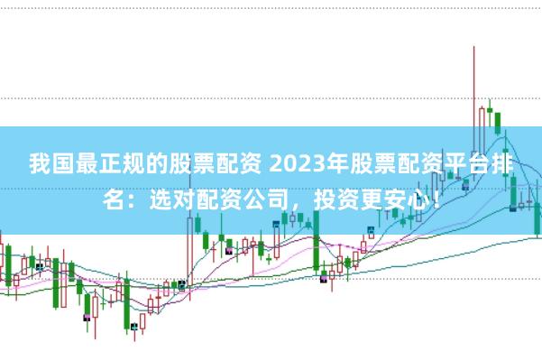 我国最正规的股票配资 2023年股票配资平台排名：选对配资公司，投资更安心！
