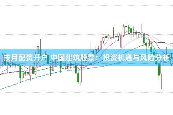 按月配资开户 中国建筑股票：投资机遇与风险分析