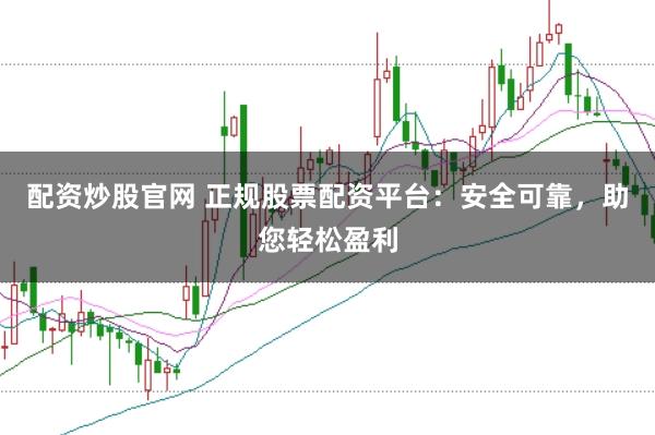 配资炒股官网 正规股票配资平台：安全可靠，助您轻松盈利