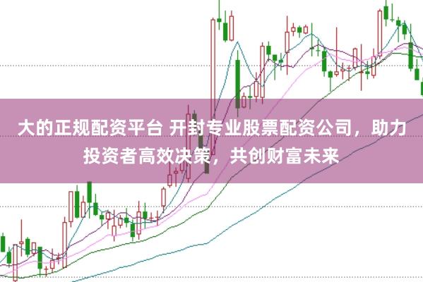大的正规配资平台 开封专业股票配资公司，助力投资者高效决策，共创财富未来