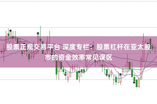 股票正规交易平台 深度专栏：股票杠杆在亚太股市的资金效率常见误区