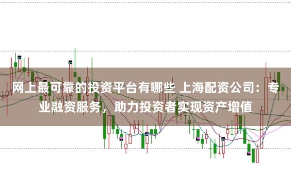 网上最可靠的投资平台有哪些 上海配资公司：专业融资服务，助力投资者实现资产增值