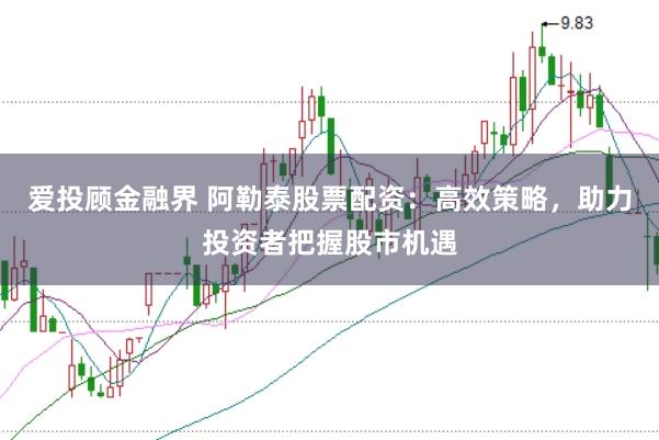 爱投顾金融界 阿勒泰股票配资：高效策略，助力投资者把握股市机遇