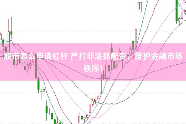 股市怎么申请杠杆 严打非法抓配资，维护金融市场秩序！