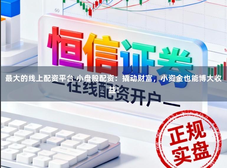最大的线上配资平台 小盘股配资：撬动财富，小资金也能博大收益！