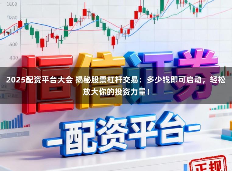 2025配资平台大会 揭秘股票杠杆交易：多少钱即可启动，轻松放大你的投资力量！