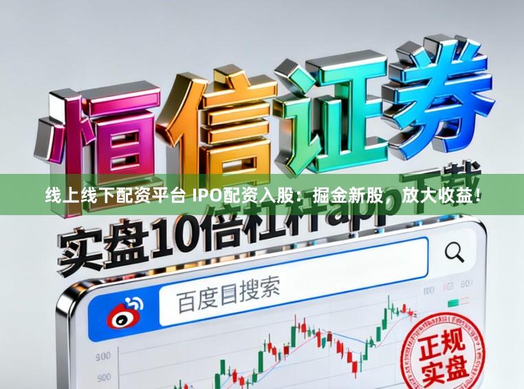 线上线下配资平台 IPO配资入股：掘金新股，放大收益！