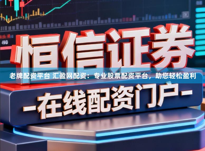 老牌配资平台 汇盈网配资：专业股票配资平台，助您轻松盈利