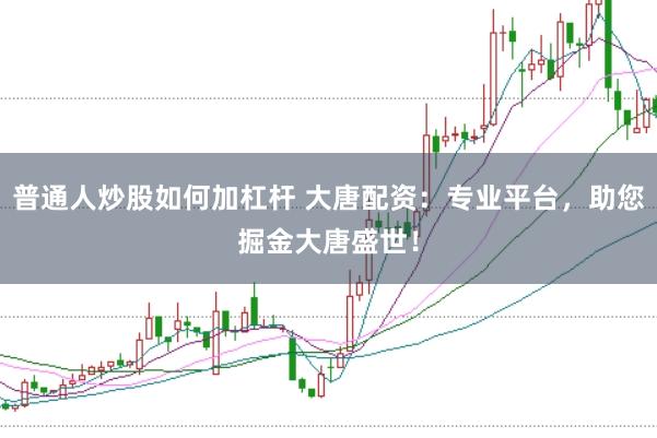 普通人炒股如何加杠杆 大唐配资：专业平台，助您掘金大唐盛世！