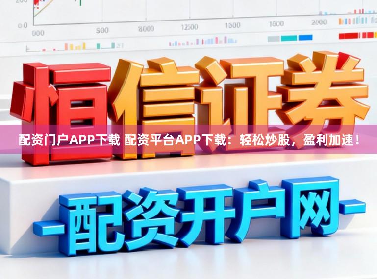 配资门户APP下载 配资平台APP下载：轻松炒股，盈利加速！