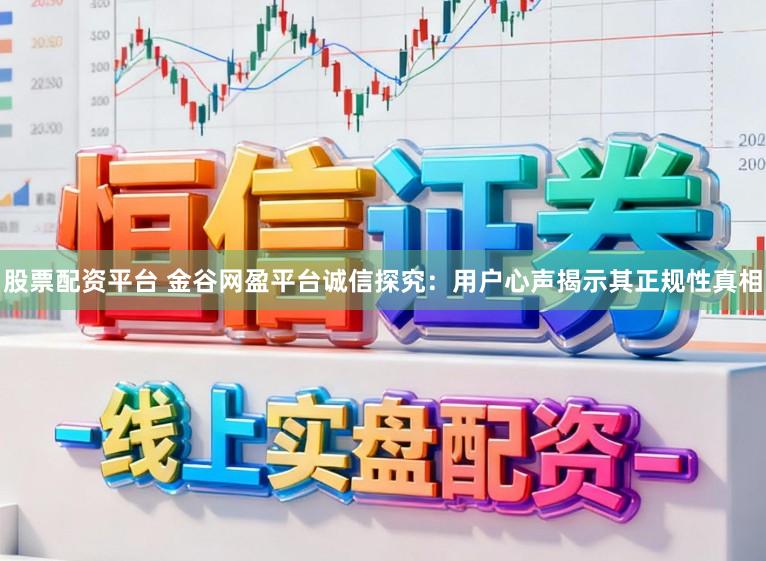 股票配资平台 金谷网盈平台诚信探究：用户心声揭示其正规性真相