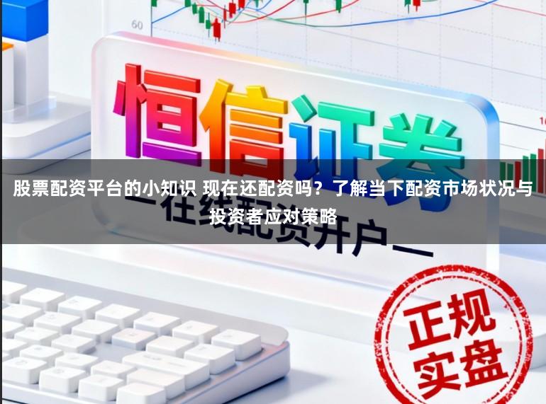 股票配资平台的小知识 现在还配资吗？了解当下配资市场状况与投资者应对策略