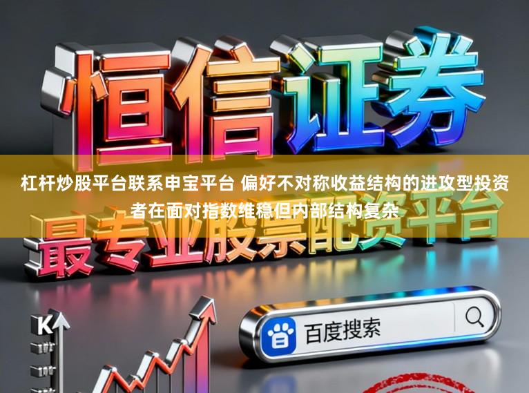 杠杆炒股平台联系申宝平台 偏好不对称收益结构的进攻型投资者在面对指数维稳但内部结构复杂