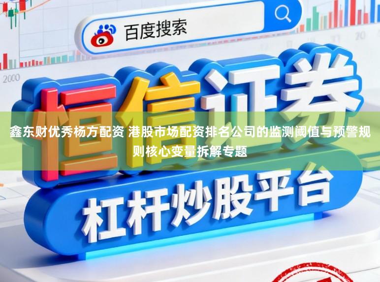 鑫东财优秀杨方配资 港股市场配资排名公司的监测阈值与预警规则核心变量拆解专题