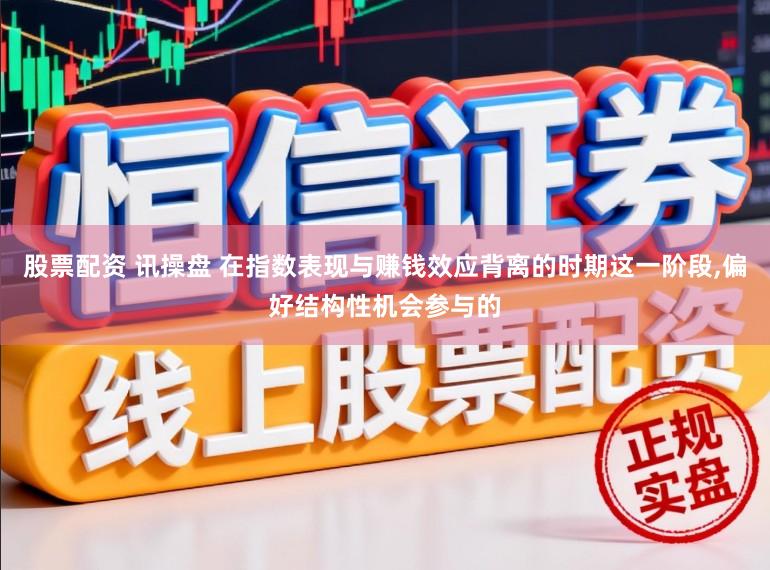 股票配资 讯操盘 在指数表现与赚钱效应背离的时期这一阶段,偏好结构性机会参与的