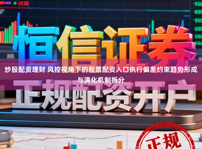炒股配资理财 风控视角下的股票配资入口执行偏差约束趋势形成与演化机制拆分