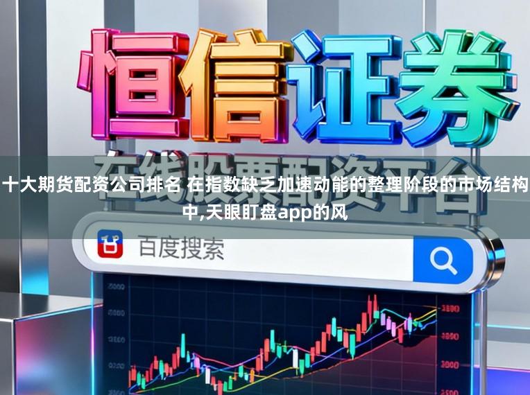 十大期货配资公司排名 在指数缺乏加速动能的整理阶段的市场结构中,天眼盯盘app的风