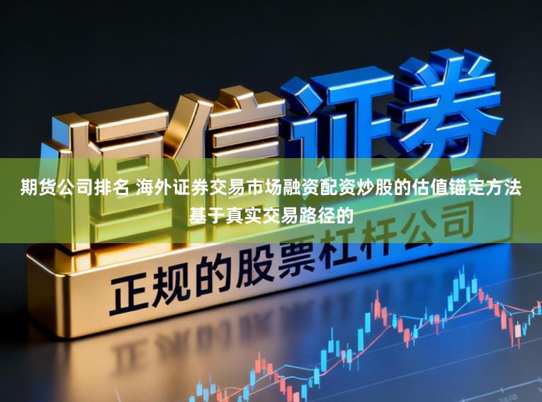 期货公司排名 海外证券交易市场融资配资炒股的估值锚定方法基于真实交易路径的