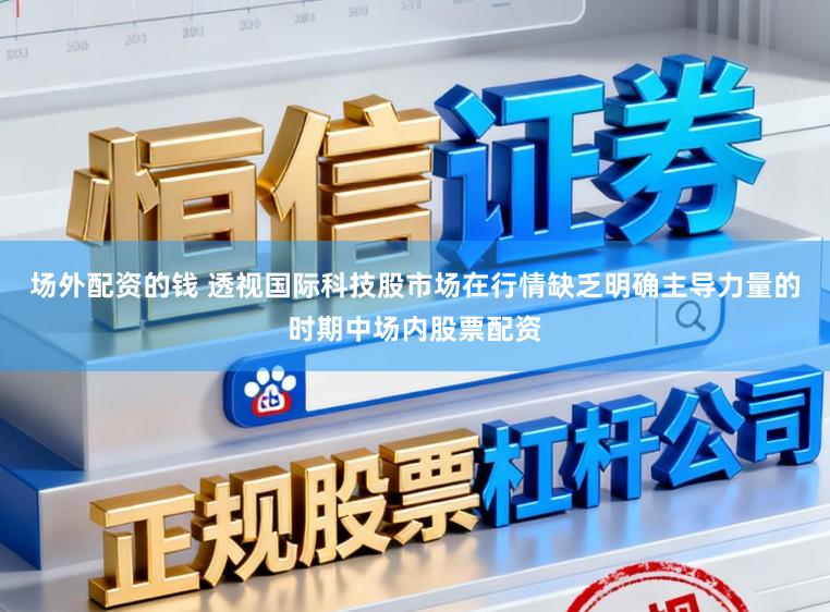 场外配资的钱 透视国际科技股市场在行情缺乏明确主导力量的时期中场内股票配资