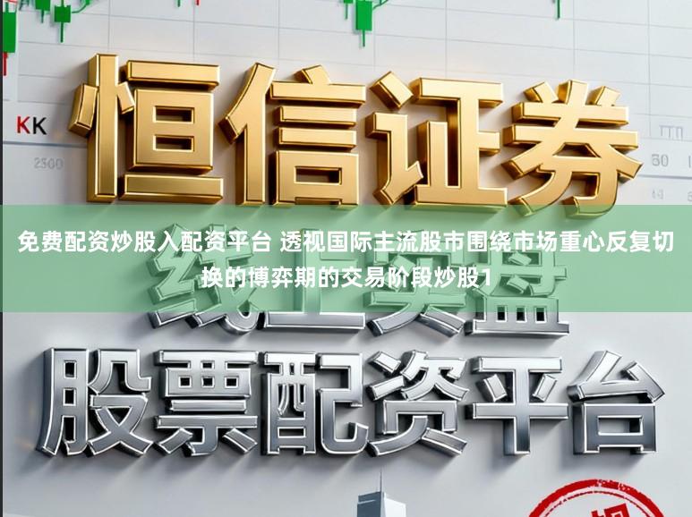 免费配资炒股入配资平台 透视国际主流股市围绕市场重心反复切换的博弈期的交易阶段炒股1