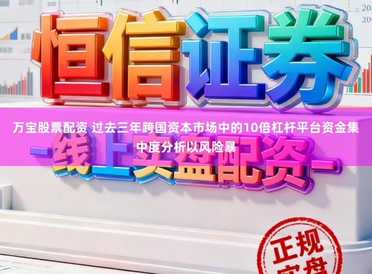 万宝股票配资 过去三年跨国资本市场中的10倍杠杆平台资金集中度分析以风险暴
