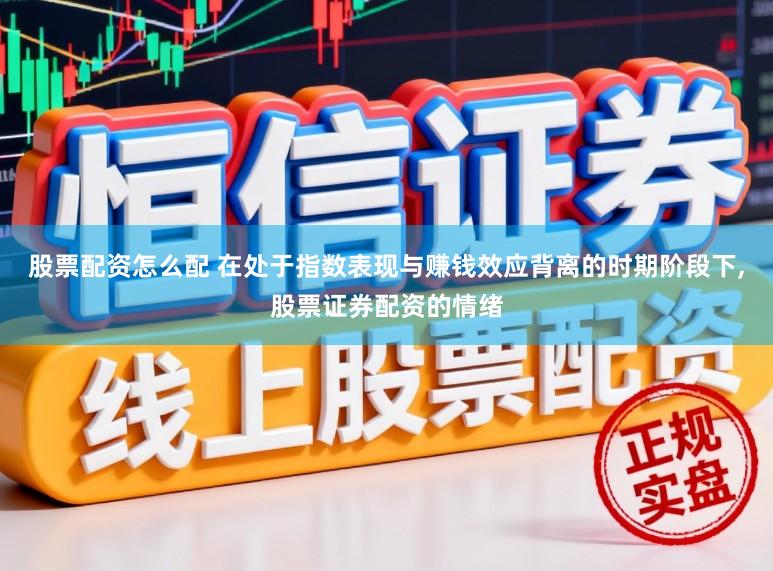 股票配资怎么配 在处于指数表现与赚钱效应背离的时期阶段下,股票证券配资的情绪