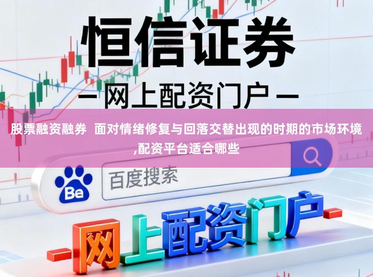 股票融资融券  面对情绪修复与回落交替出现的时期的市场环境,配资平台适合哪些