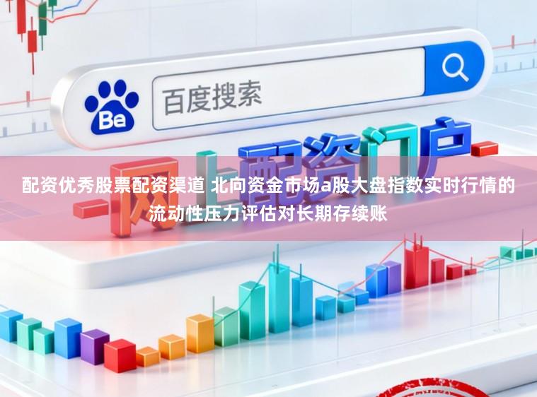 配资优秀股票配资渠道 北向资金市场a股大盘指数实时行情的流动性压力评估对长期存续账