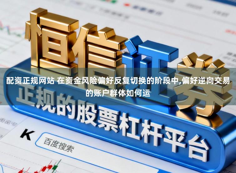 配资正规网站 在资金风险偏好反复切换的阶段中,偏好逆向交易的账户群体如何运