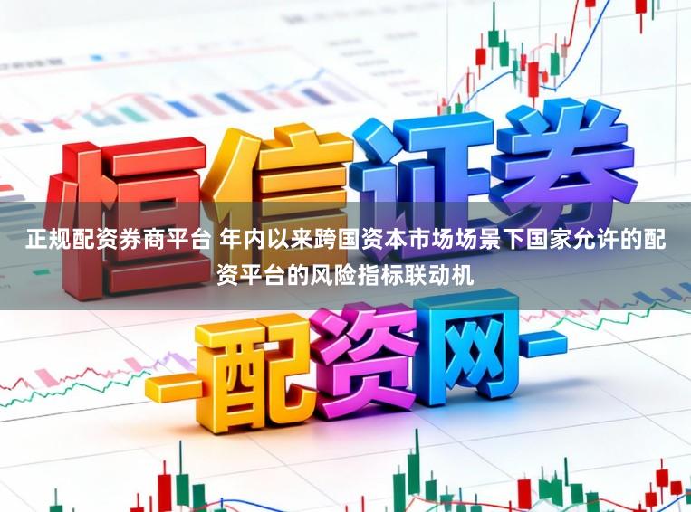 正规配资券商平台 年内以来跨国资本市场场景下国家允许的配资平台的风险指标联动机