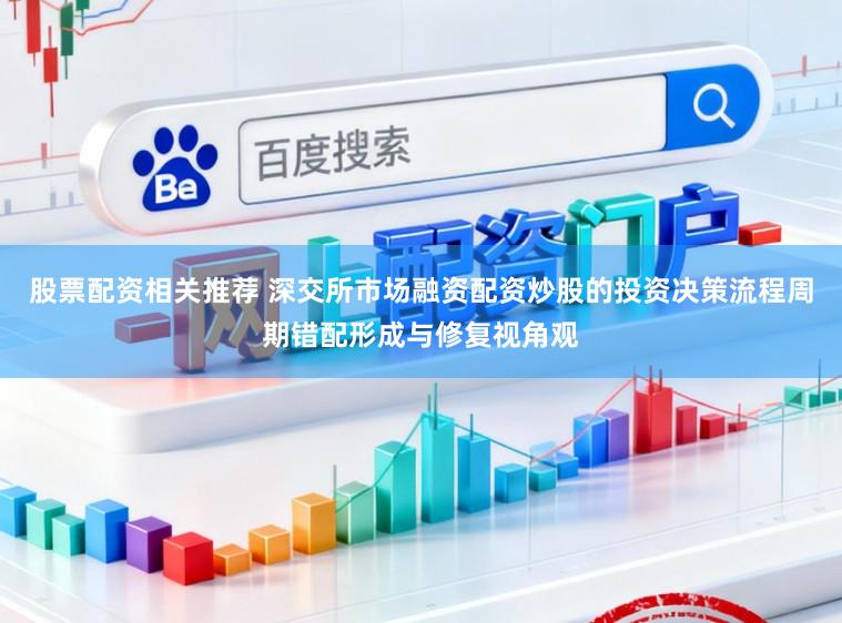 股票配资相关推荐 深交所市场融资配资炒股的投资决策流程周期错配形成与修复视角观