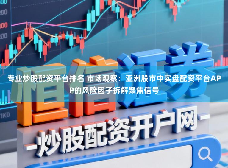 专业炒股配资平台排名 市场观察：亚洲股市中实盘配资平台APP的风险因子拆解聚焦信号
