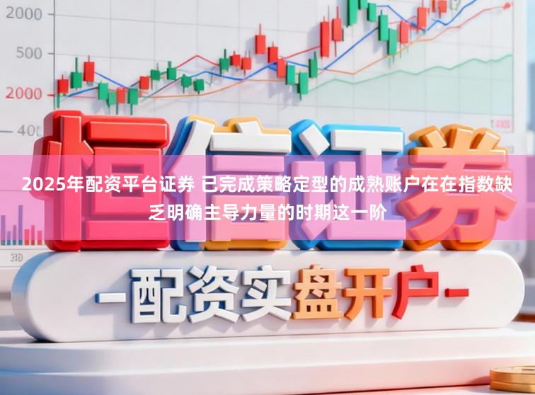 2025年配资平台证券 已完成策略定型的成熟账户在在指数缺乏明确主导力量的时期这一阶