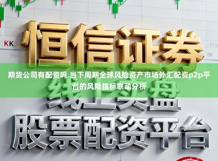 期货公司有配资吗 当下周期全球风险资产市场外汇配资p2p平台的风险指标联动分析
