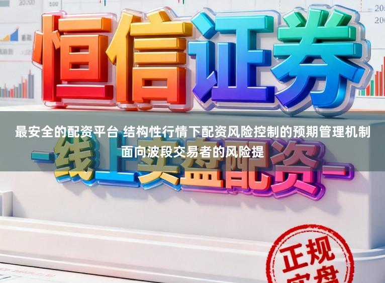 最安全的配资平台 结构性行情下配资风险控制的预期管理机制面向波段交易者的风险提