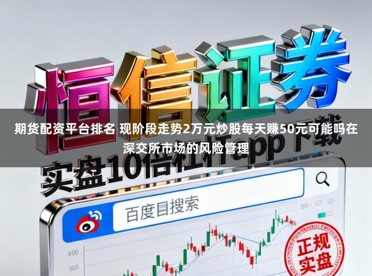 期货配资平台排名 现阶段走势2万元炒股每天赚50元可能吗在深交所市场的风险管理