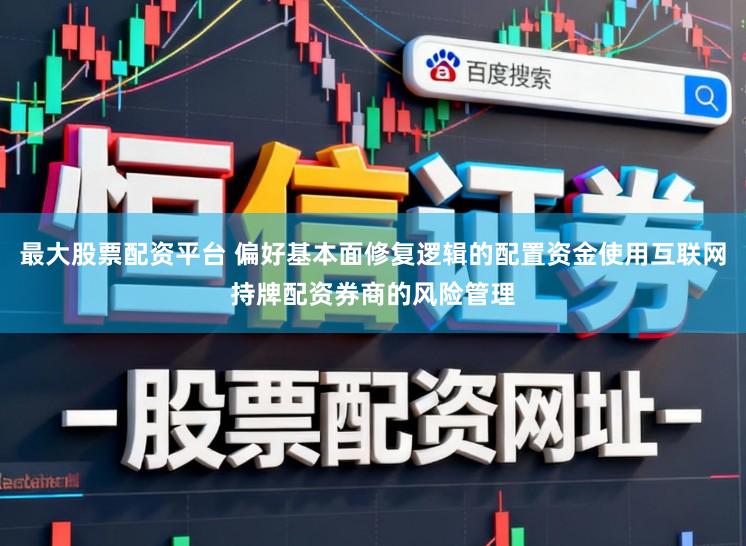 最大股票配资平台 偏好基本面修复逻辑的配置资金使用互联网持牌配资券商的风险管理