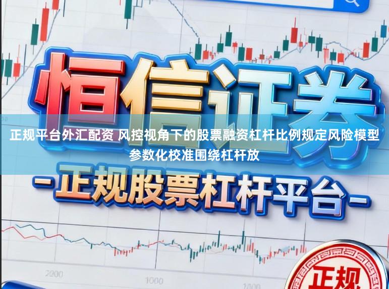 正规平台外汇配资 风控视角下的股票融资杠杆比例规定风险模型参数化校准围绕杠杆放