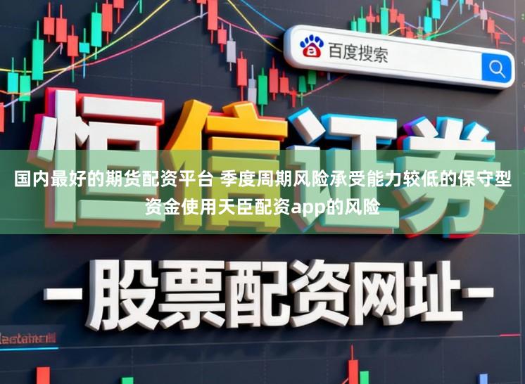 国内最好的期货配资平台 季度周期风险承受能力较低的保守型资金使用天臣配资app的风险