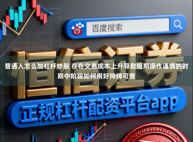 普通人怎么加杠杆炒股 在在交易成本上升导致短期操作谨慎的时期中阶段如何用好持牌可查