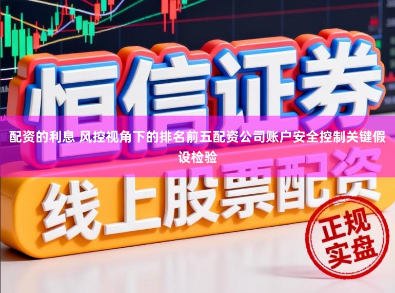 配资的利息 风控视角下的排名前五配资公司账户安全控制关键假设检验