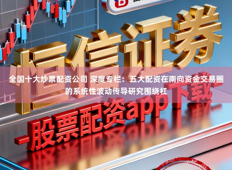 全国十大炒票配资公司 深度专栏：五大配资在南向资金交易圈的系统性波动传导研究围绕杠