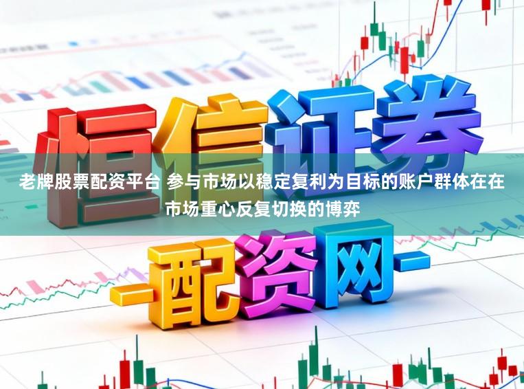 老牌股票配资平台 参与市场以稳定复利为目标的账户群体在在市场重心反复切换的博弈