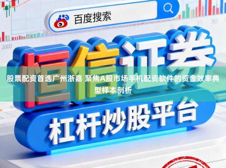 股票配资首选广州浙嘉 聚焦A股市场手机配资软件的资金效率典型样本剖析
