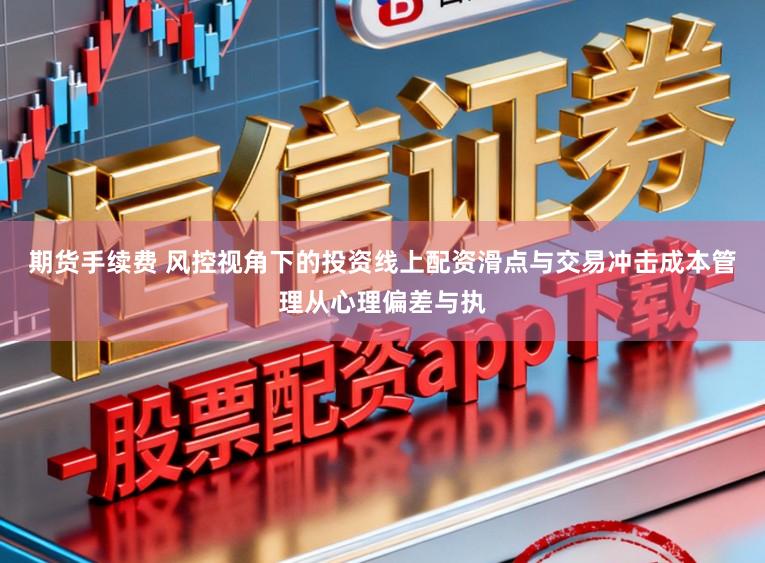 期货手续费 风控视角下的投资线上配资滑点与交易冲击成本管理从心理偏差与执