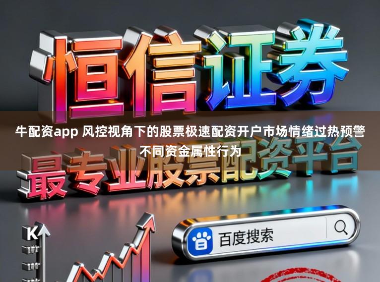 牛配资app 风控视角下的股票极速配资开户市场情绪过热预警不同资金属性行为