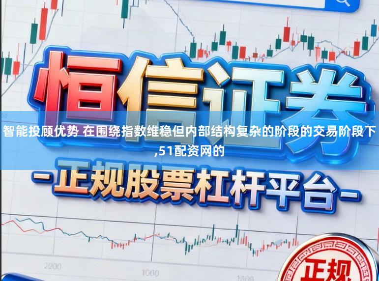 智能投顾优势 在围绕指数维稳但内部结构复杂的阶段的交易阶段下,51配资网的