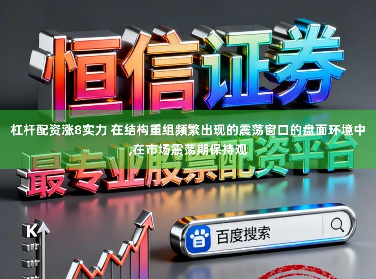 杠杆配资涨8实力 在结构重组频繁出现的震荡窗口的盘面环境中,在市场震荡期保持观
